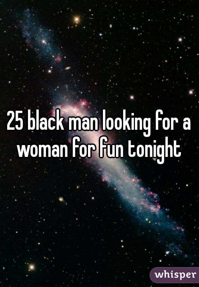 25 black man looking for a woman for fun tonight 