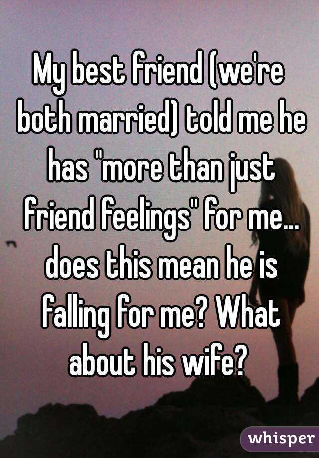 My best friend (we're both married) told me he has "more than just friend feelings" for me... does this mean he is falling for me? What about his wife? 