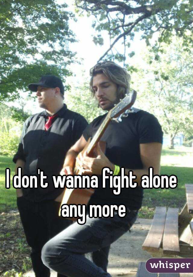 I don't wanna fight alone any more