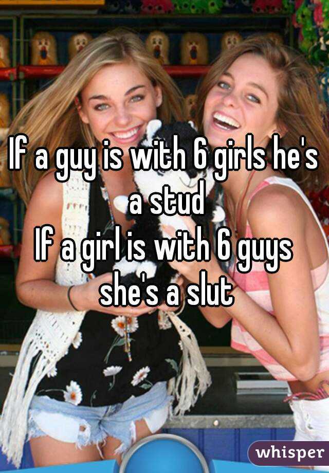 If a guy is with 6 girls he's a stud
If a girl is with 6 guys she's a slut