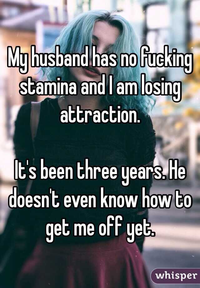 My husband has no fucking stamina and I am losing attraction. 

It's been three years. He doesn't even know how to get me off yet. 
