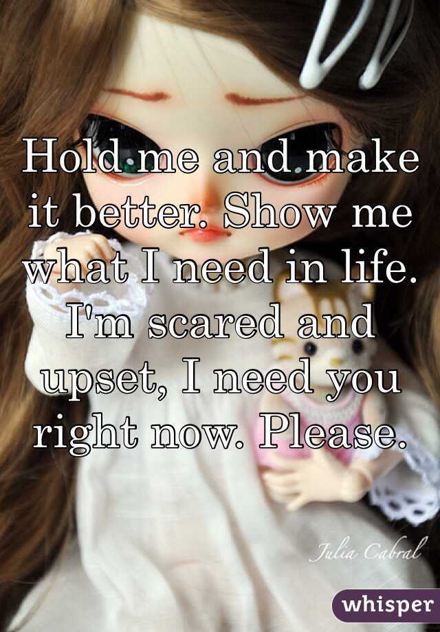 Hold me and make it better. Show me what I need in life. 
I'm scared and upset, I need you right now. Please. 