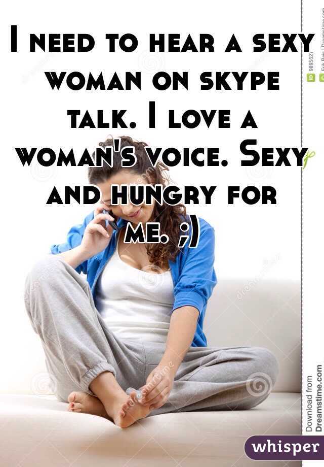 I need to hear a sexy woman on skype talk. I love a woman's voice. Sexy and hungry for me. ;)
