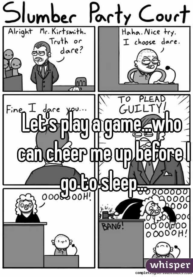 Let's play a game...who can cheer me up before I go to sleep...