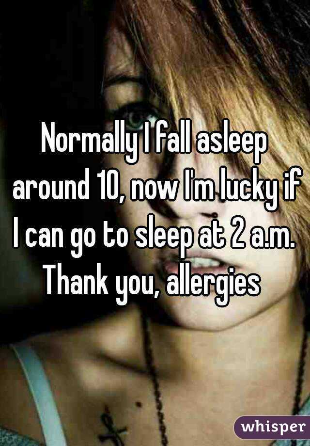Normally I fall asleep around 10, now I'm lucky if I can go to sleep at 2 a.m. 
Thank you, allergies 