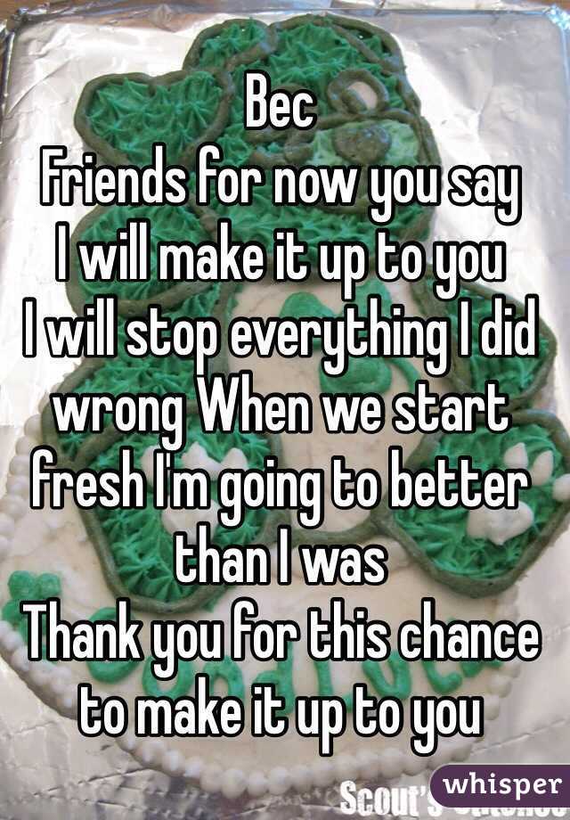 Bec
Friends for now you say 
I will make it up to you 
I will stop everything I did wrong When we start fresh I'm going to better than I was 
Thank you for this chance to make it up to you 