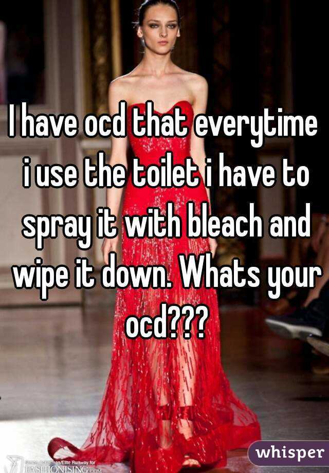 I have ocd that everytime i use the toilet i have to spray it with bleach and wipe it down. Whats your ocd???