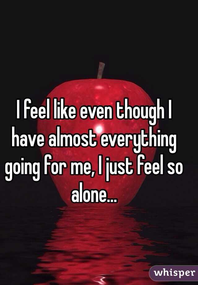 I feel like even though I have almost everything going for me, I just feel so alone... 