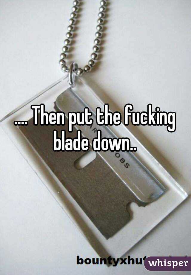 .... Then put the fucking blade down.. 