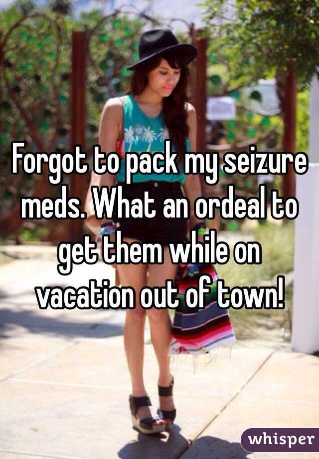 Forgot to pack my seizure meds. What an ordeal to get them while on vacation out of town!