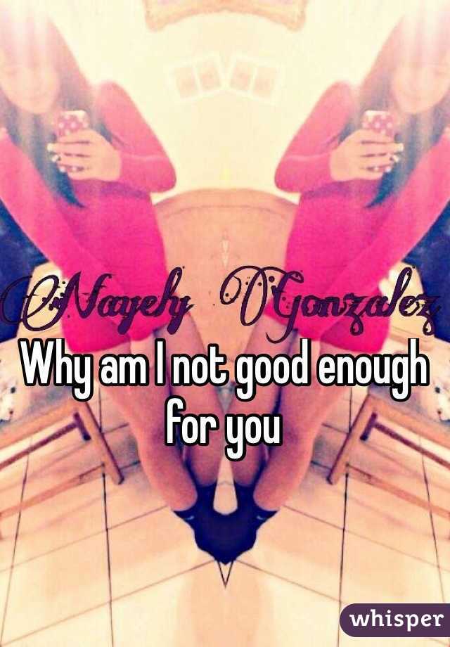 Why am I not good enough for you 
