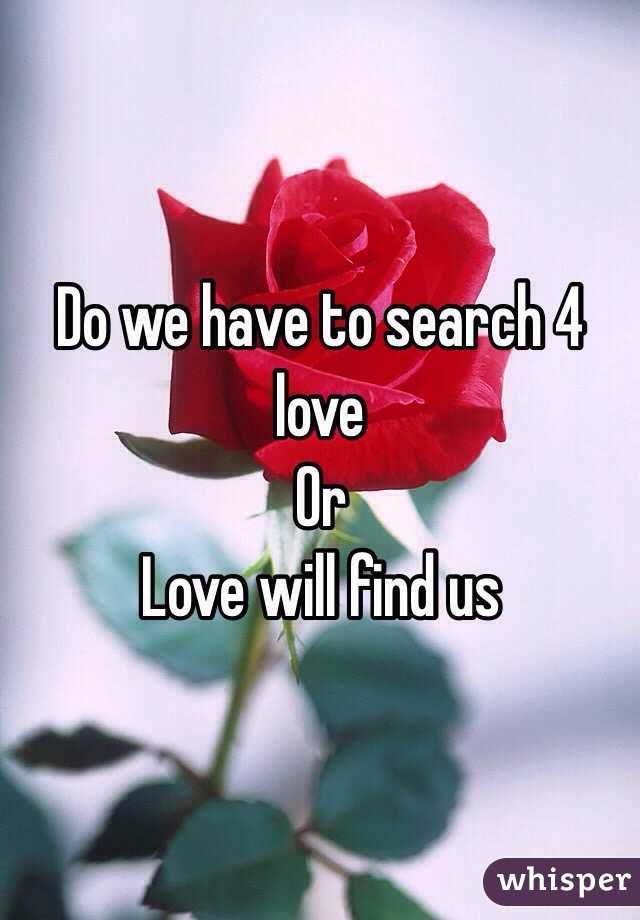 Do we have to search 4 love  
Or
Love will find us 