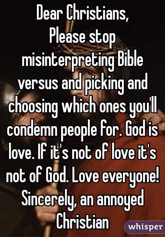 Dear Christians,
Please stop misinterpreting Bible versus and picking and choosing which ones you'll condemn people for. God is love. If it's not of love it's not of God. Love everyone!
Sincerely, an annoyed Christian