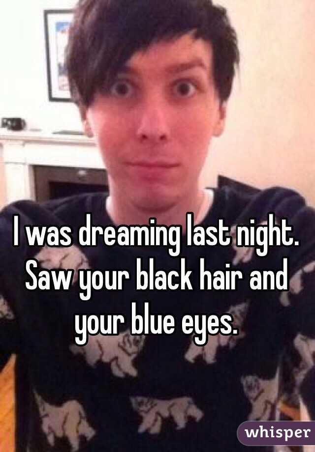 I was dreaming last night. Saw your black hair and your blue eyes.