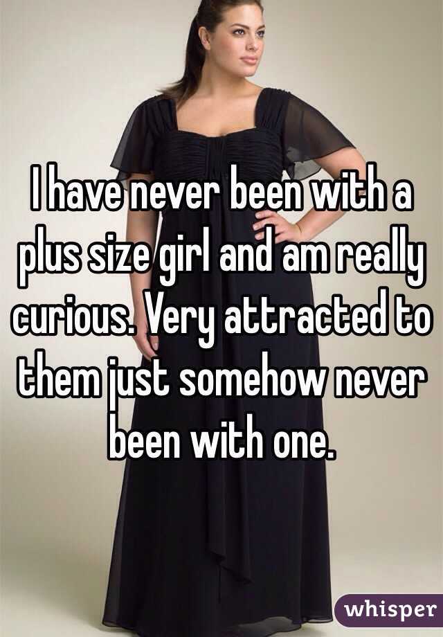 I have never been with a plus size girl and am really curious. Very attracted to them just somehow never been with one. 
