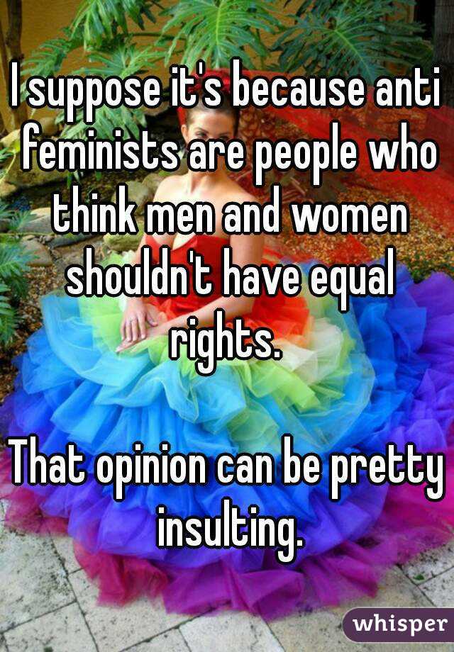 I suppose it's because anti feminists are people who think men and women shouldn't have equal rights. 

That opinion can be pretty insulting.