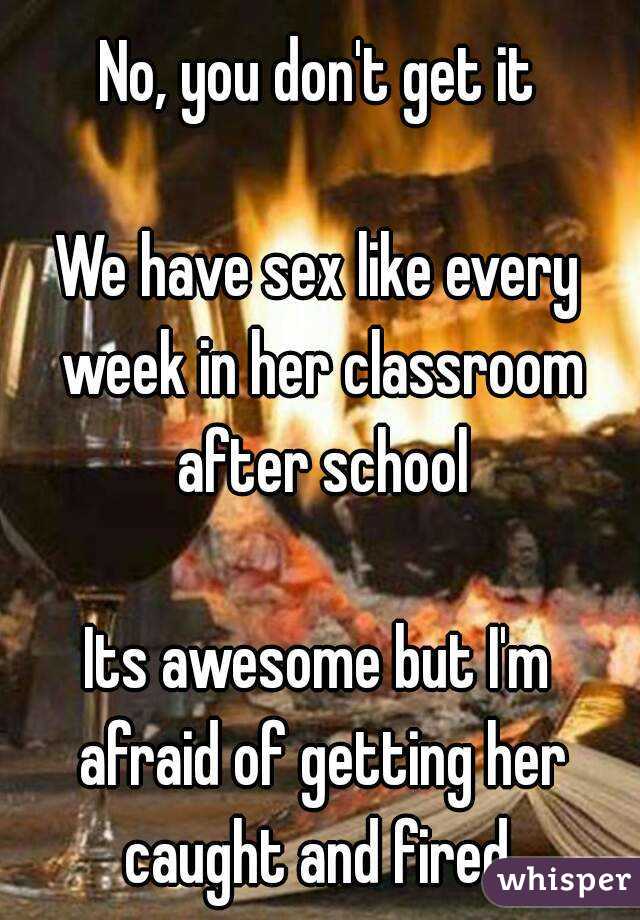 No, you don't get it

We have sex like every week in her classroom after school

Its awesome but I'm afraid of getting her caught and fired.