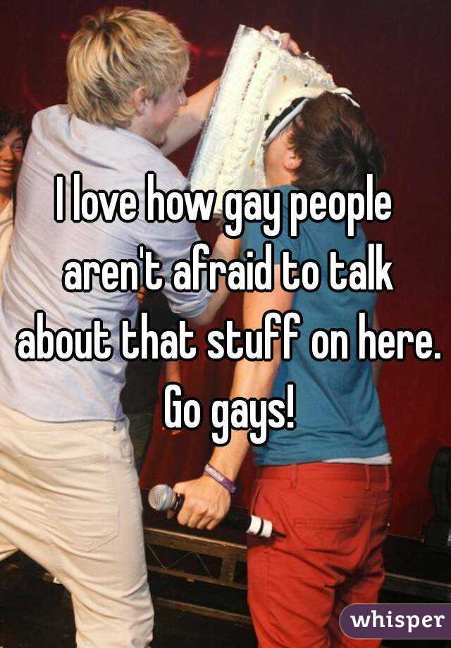 I love how gay people aren't afraid to talk about that stuff on here. Go gays!