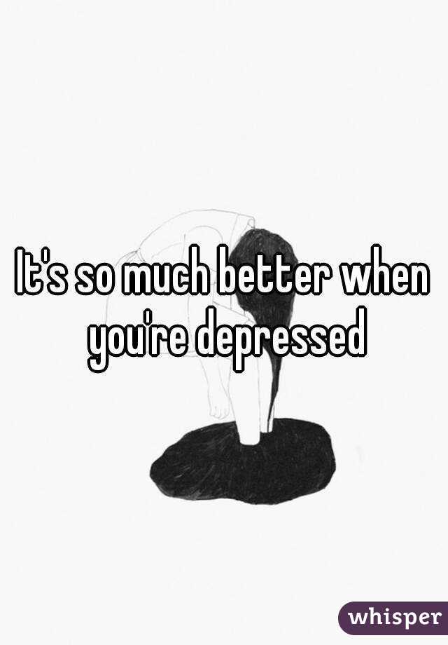 It's so much better when you're depressed
