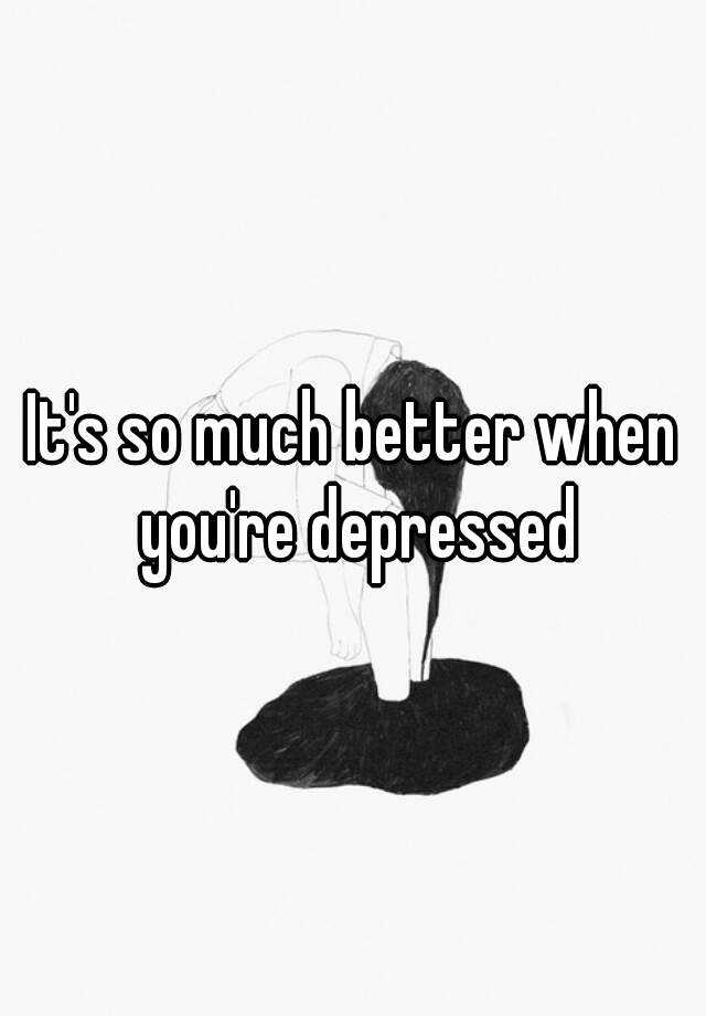 it-s-so-much-better-when-you-re-depressed