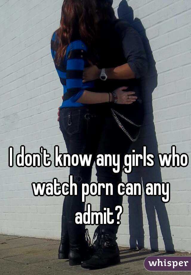 I don't know any girls who watch porn can any admit? 