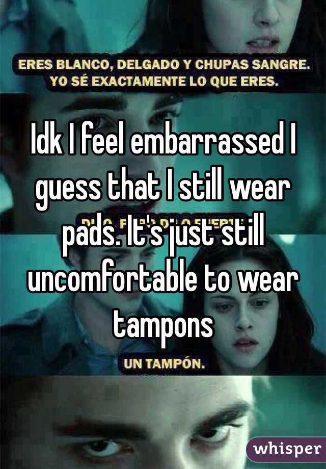 Idk I feel embarrassed I guess that I still wear pads. It's just still uncomfortable to wear tampons  