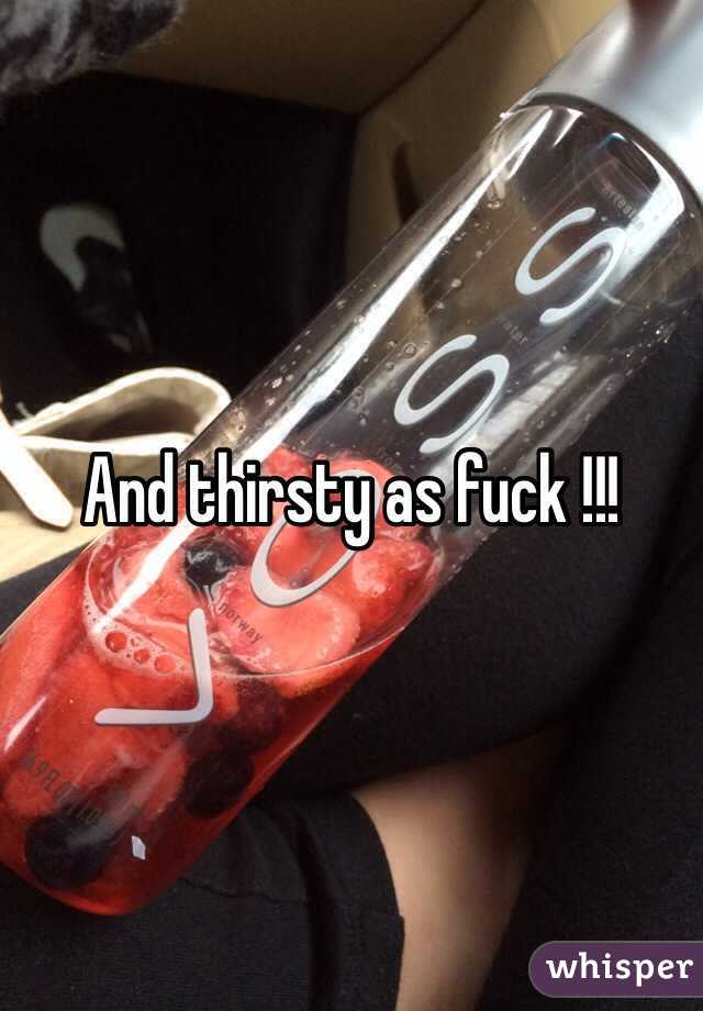 And thirsty as fuck !!! 