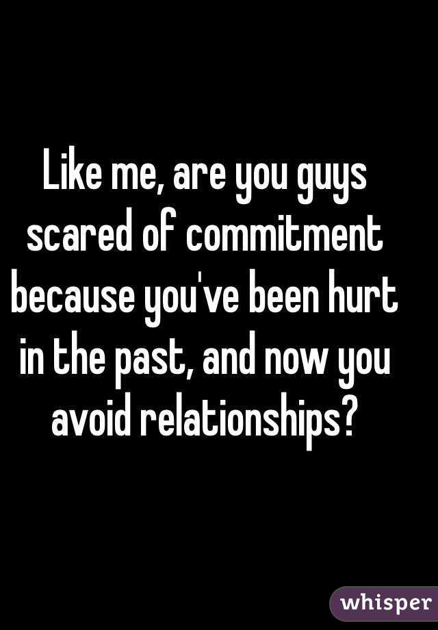 Like me, are you guys scared of commitment because you've been hurt in the past, and now you avoid relationships?