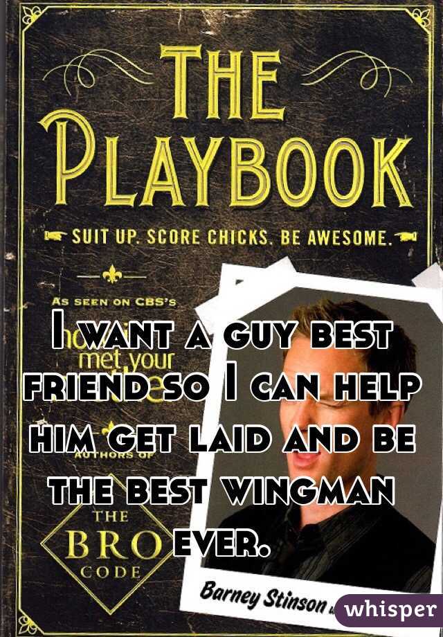 I want a guy best friend so I can help him get laid and be the best wingman ever.
