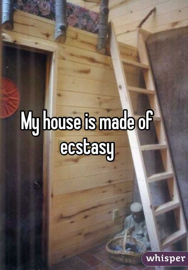 My house is made of ecstasy 