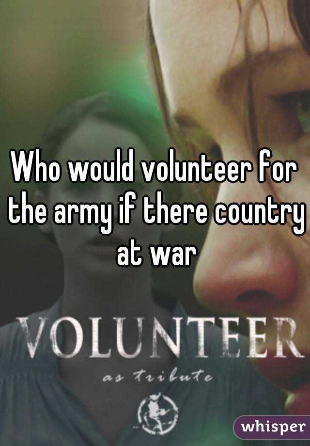 Who would volunteer for the army if there country at war