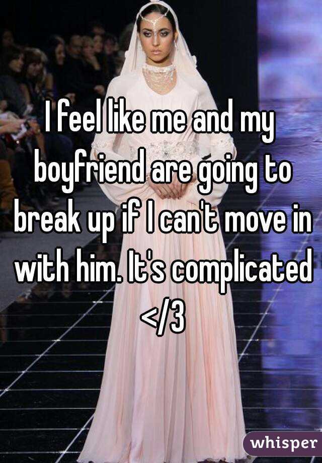 I feel like me and my boyfriend are going to break up if I can't move in with him. It's complicated </3