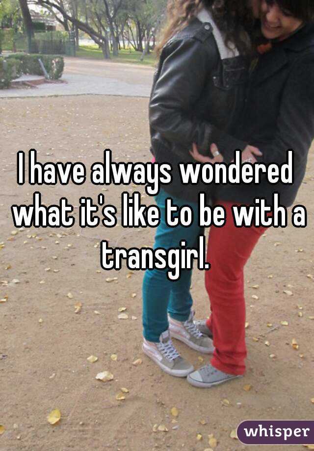 I have always wondered what it's like to be with a transgirl. 