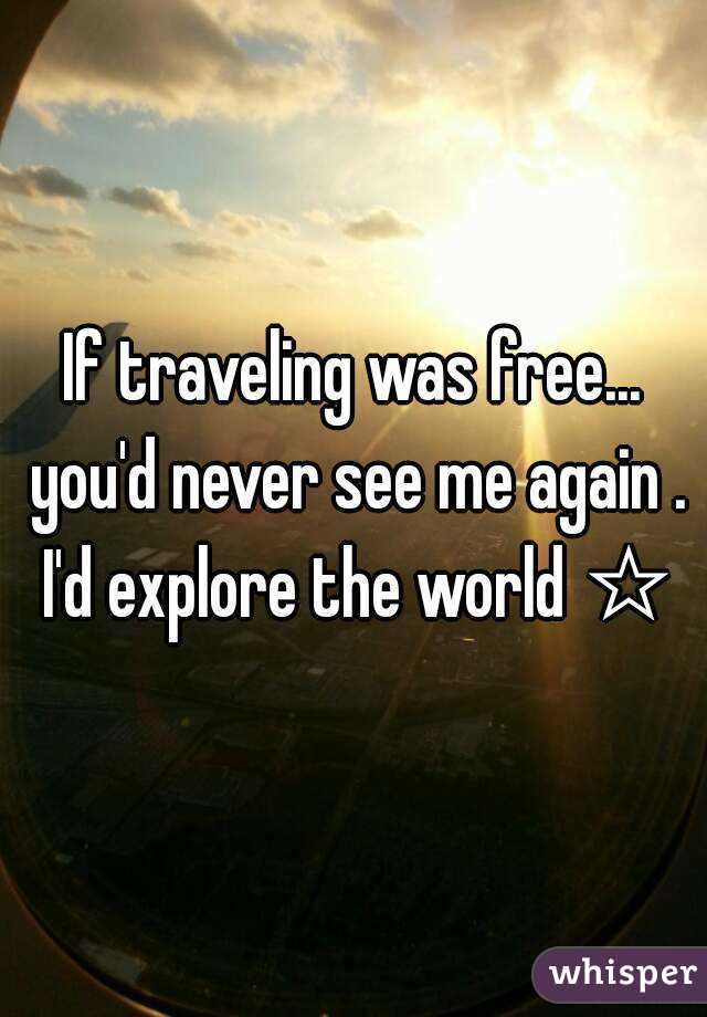 If traveling was free... you'd never see me again . I'd explore the world ☆