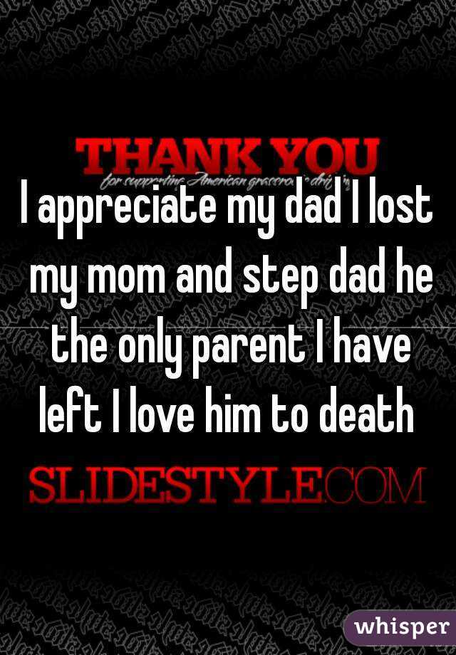 I appreciate my dad I lost my mom and step dad he the only parent I have left I love him to death 