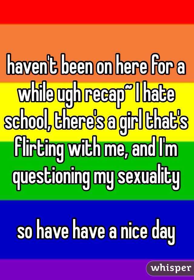 haven't been on here for a while ugh recap~ I hate school, there's a girl that's flirting with me, and I'm questioning my sexuality

so have have a nice day 