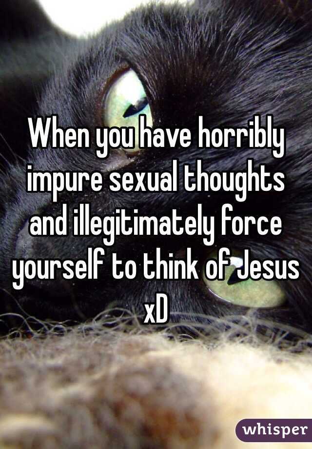 When you have horribly impure sexual thoughts and illegitimately force yourself to think of Jesus xD