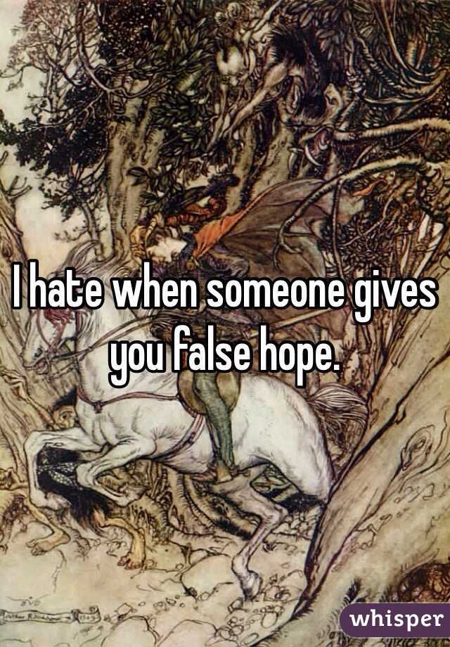 I hate when someone gives you false hope.