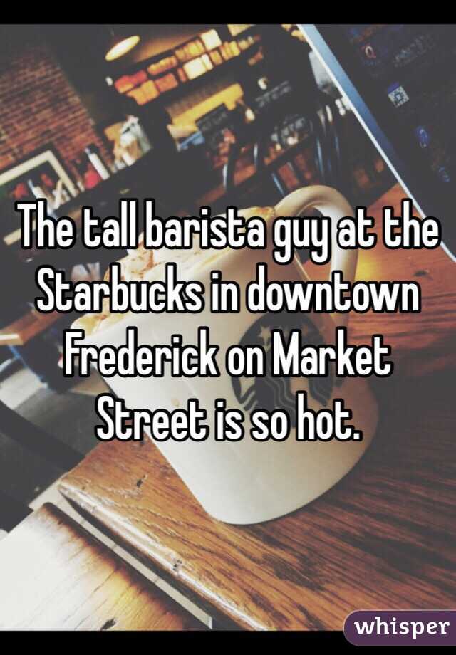 The tall barista guy at the Starbucks in downtown Frederick on Market Street is so hot. 