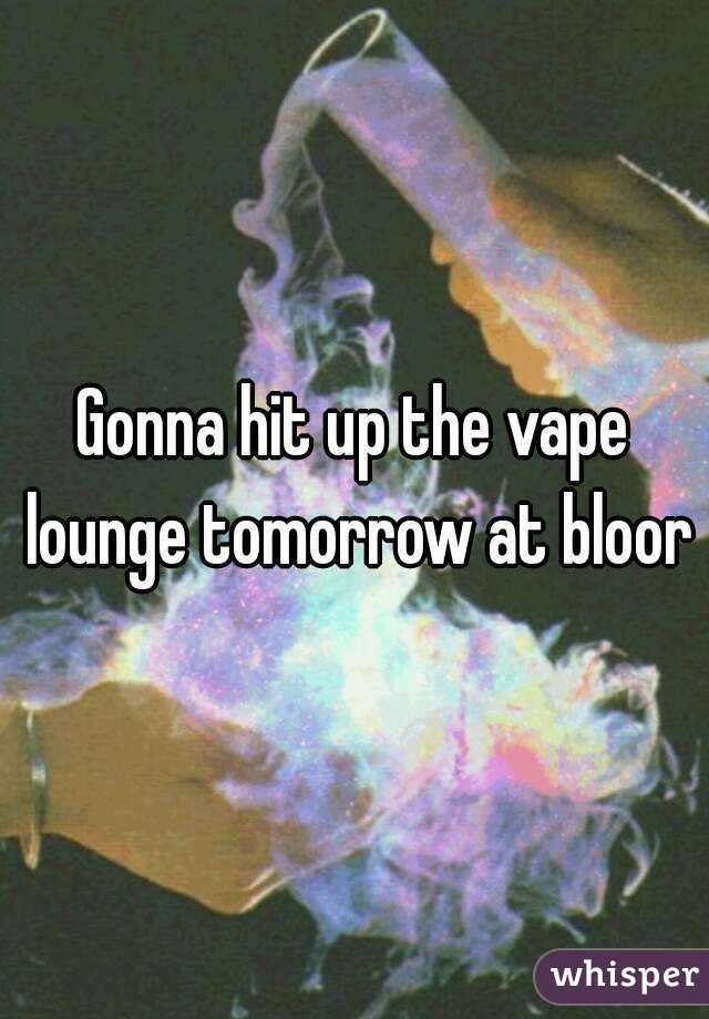 Gonna hit up the vape lounge tomorrow at bloor