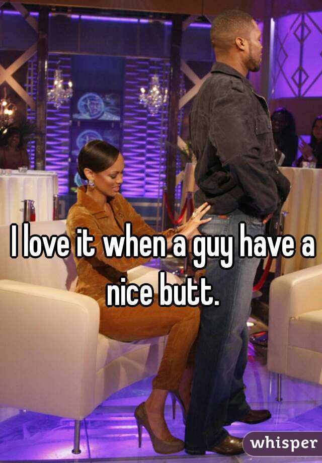 I love it when a guy have a nice butt. 