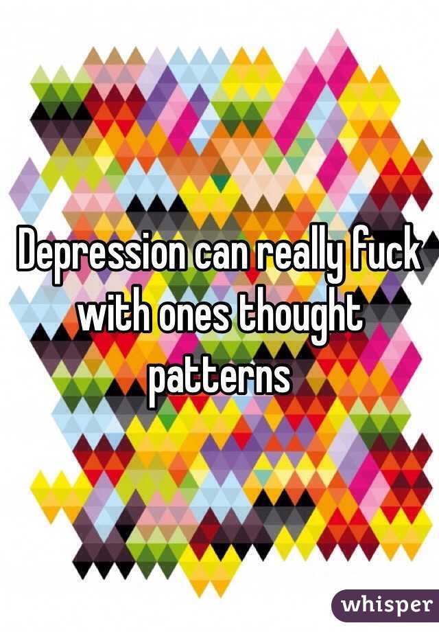 Depression can really fuck with ones thought patterns 
