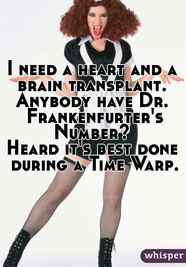 I need a heart and a brain transplant. 
Anybody have Dr. Frankenfurter's
Number?
Heard it's best done during a Time Warp.