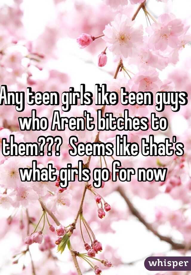 Any teen girls like teen guys who Aren't bitches to them???  Seems like that's what girls go for now