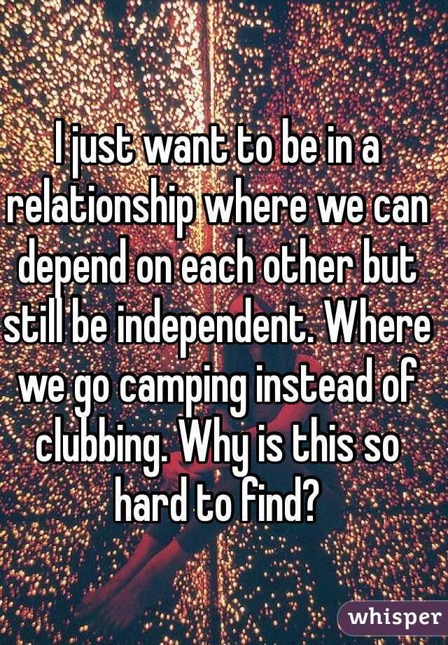 I just want to be in a relationship where we can depend on each other but still be independent. Where we go camping instead of clubbing. Why is this so hard to find? 