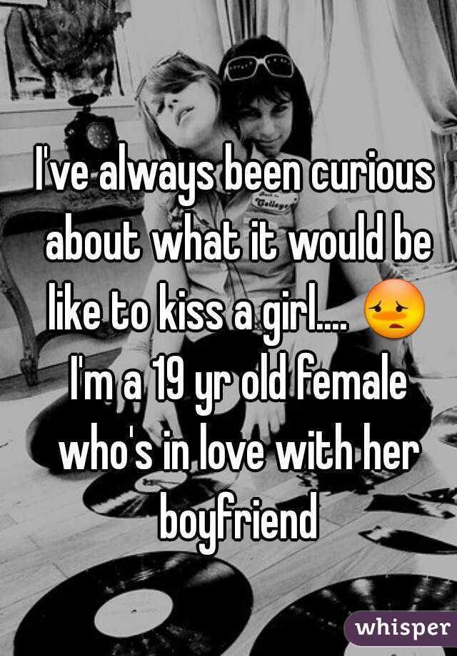 I've always been curious about what it would be like to kiss a girl.... 😳 I'm a 19 yr old female who's in love with her boyfriend