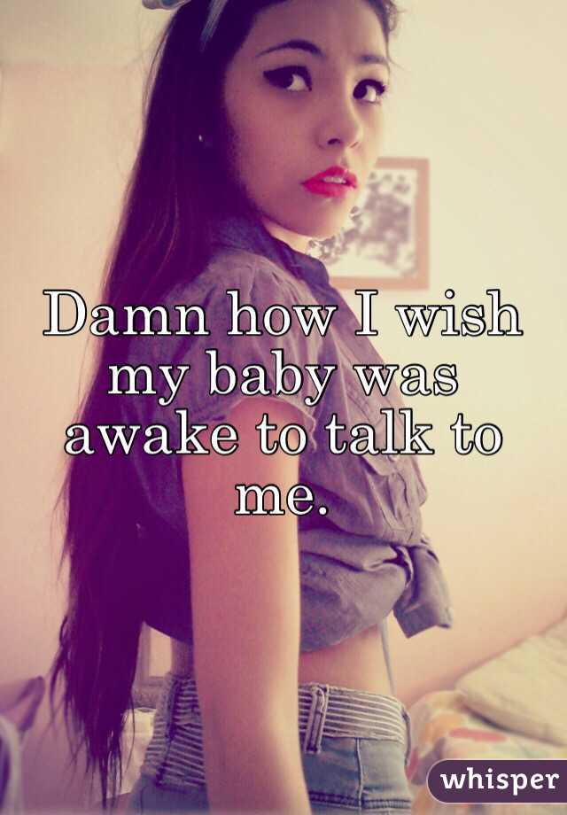 Damn how I wish my baby was awake to talk to me. 