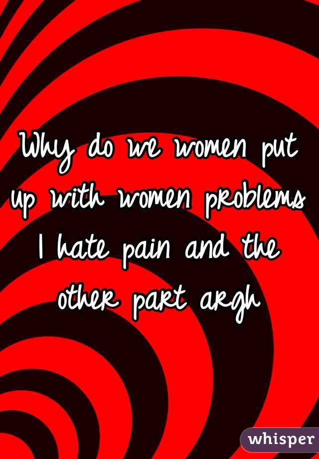 Why do we women put up with women problems I hate pain and the other part argh 