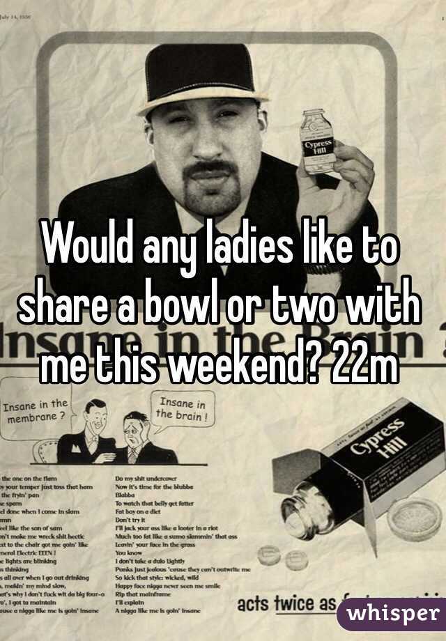 Would any ladies like to share a bowl or two with me this weekend? 22m 