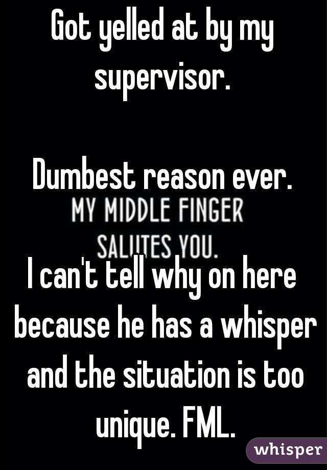 Got yelled at by my supervisor. 

Dumbest reason ever.

I can't tell why on here because he has a whisper and the situation is too unique. FML.